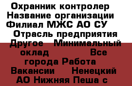 Охранник-контролер › Название организации ­ Филиал МЖС АО СУ-155 › Отрасль предприятия ­ Другое › Минимальный оклад ­ 25 000 - Все города Работа » Вакансии   . Ненецкий АО,Нижняя Пеша с.